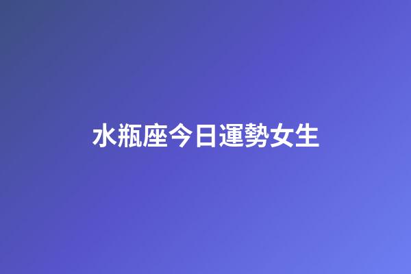水瓶座今日運勢女生（水瓶座女生今日運勢星座屋）-第1張-星座運勢-玄機派