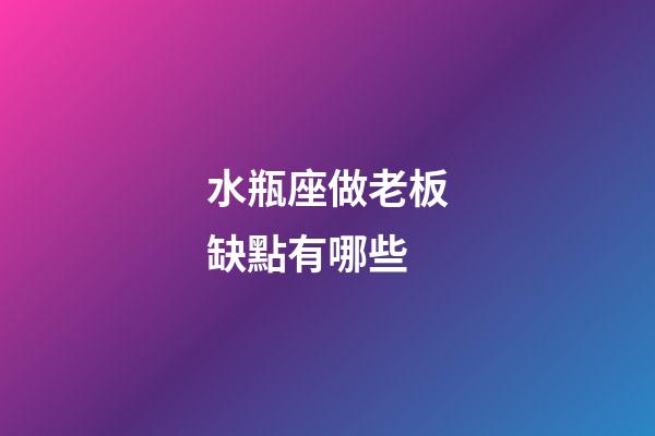 水瓶座做老板缺點有哪些-第1張-星座運勢-玄機派
