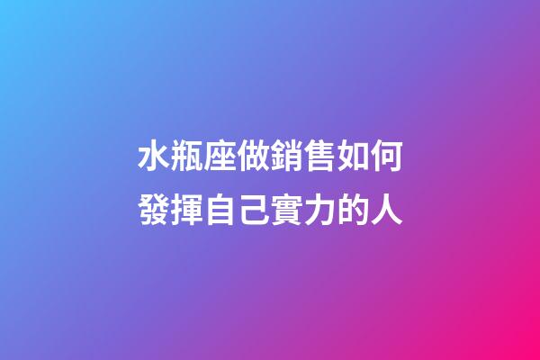 水瓶座做銷售如何發揮自己實力的人-第1張-星座運勢-玄機派