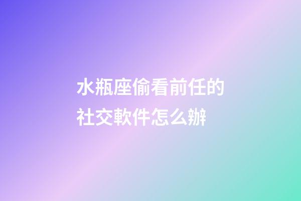 水瓶座偷看前任的社交軟件怎么辦-第1張-星座運勢-玄機派