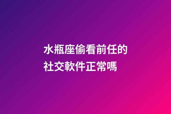 水瓶座偷看前任的社交軟件正常嗎-第1張-星座運勢-玄機派