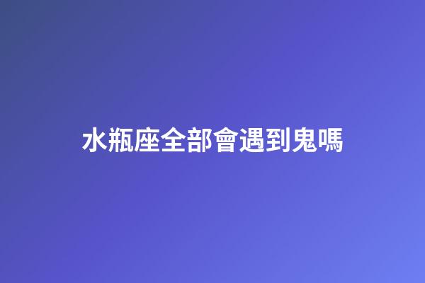 水瓶座全部會遇到鬼嗎-第1張-星座運勢-玄機(jī)派