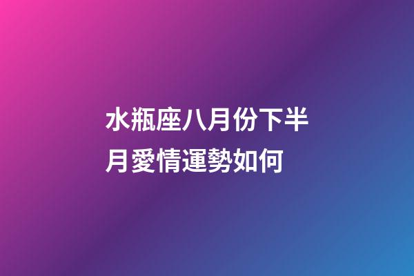 水瓶座八月份下半月愛情運勢如何-第1張-星座運勢-玄機派