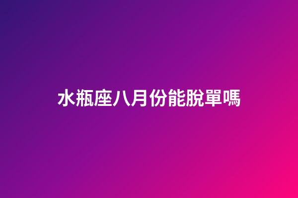 水瓶座八月份能脫單嗎-第1張-星座運勢-玄機派