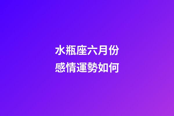水瓶座六月份感情運勢如何-第1張-星座運勢-玄機派