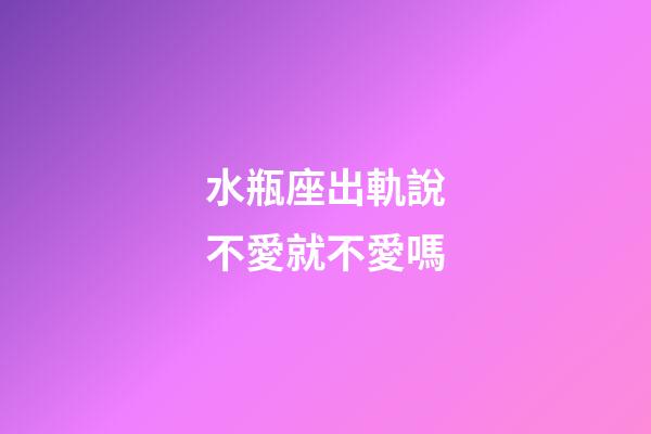 水瓶座出軌說不愛就不愛嗎-第1張-星座運勢-玄機派