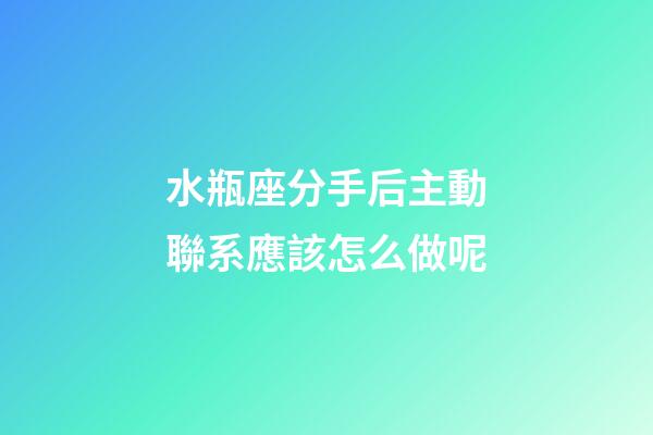 水瓶座分手后主動聯系應該怎么做呢-第1張-星座運勢-玄機派