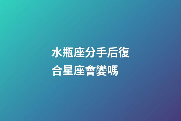 水瓶座分手后復合星座會變嗎-第1張-星座運勢-玄機派