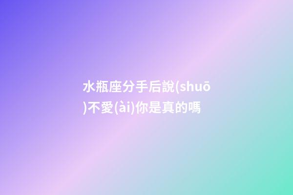 水瓶座分手后說(shuō)不愛(ài)你是真的嗎-第1張-星座運(yùn)勢(shì)-玄機(jī)派