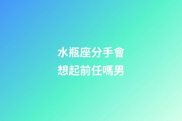 水瓶座分手會想起前任嗎男-第1張-星座運勢-玄機派