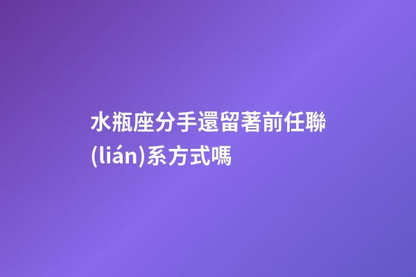 水瓶座分手還留著前任聯(lián)系方式嗎-第1張-星座運勢-玄機派