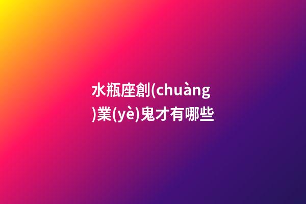 水瓶座創(chuàng)業(yè)鬼才有哪些-第1張-星座運(yùn)勢(shì)-玄機(jī)派