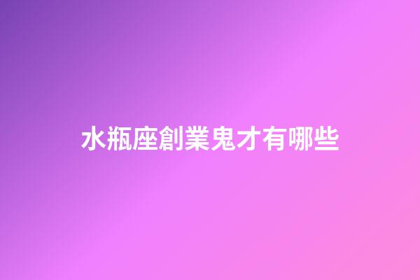 水瓶座創業鬼才有哪些