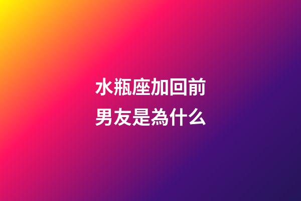 水瓶座加回前男友是為什么-第1張-星座運勢-玄機派