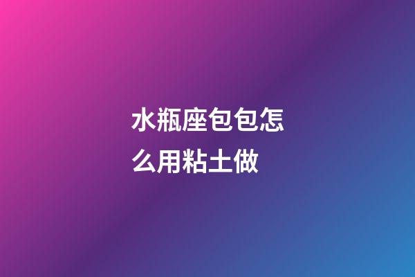 水瓶座包包怎么用粘土做-第1張-星座運勢-玄機派