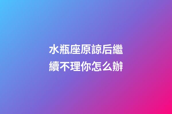水瓶座原諒后繼續不理你怎么辦-第1張-星座運勢-玄機派