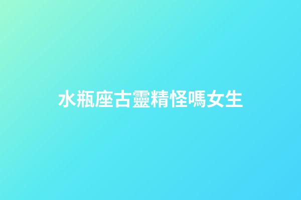 水瓶座古靈精怪嗎女生