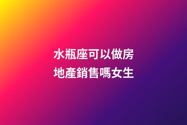 水瓶座可以做房地產銷售嗎女生