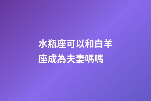 水瓶座可以和白羊座成為夫妻嗎嗎-第1張-星座運勢-玄機派