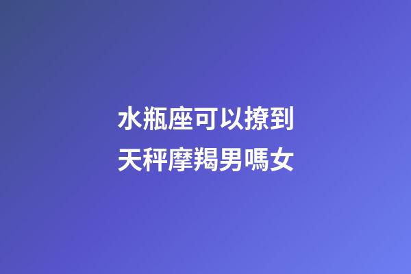 水瓶座可以撩到天秤摩羯男嗎女-第1張-星座運勢-玄機派