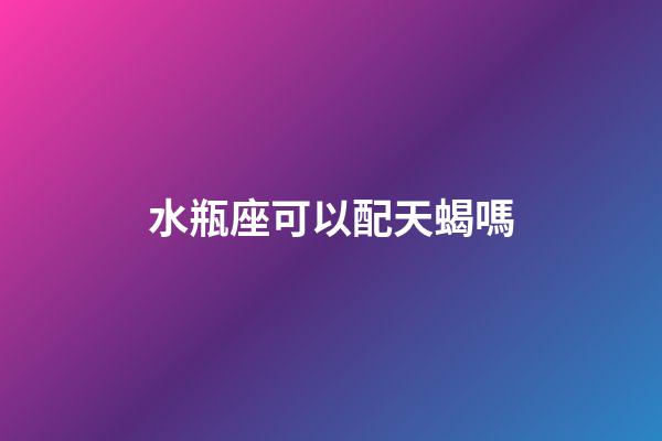 水瓶座可以配天蝎嗎-第1張-星座運勢-玄機派