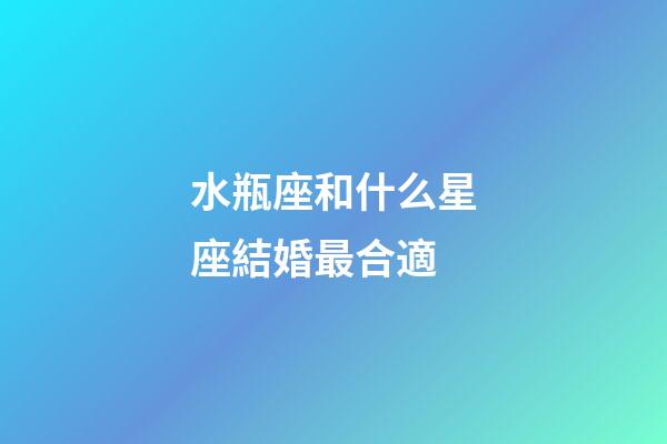 水瓶座和什么星座結婚最合適-第1張-星座運勢-玄機派