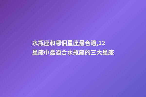 水瓶座和哪個星座最合適,12星座中最適合水瓶座的三大星座-第1張-觀點-玄機派