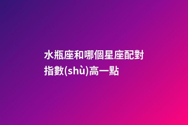 水瓶座和哪個星座配對指數(shù)高一點-第1張-星座運勢-玄機派