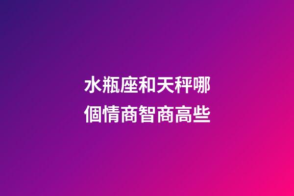 水瓶座和天秤哪個情商智商高些-第1張-星座運(yùn)勢-玄機(jī)派