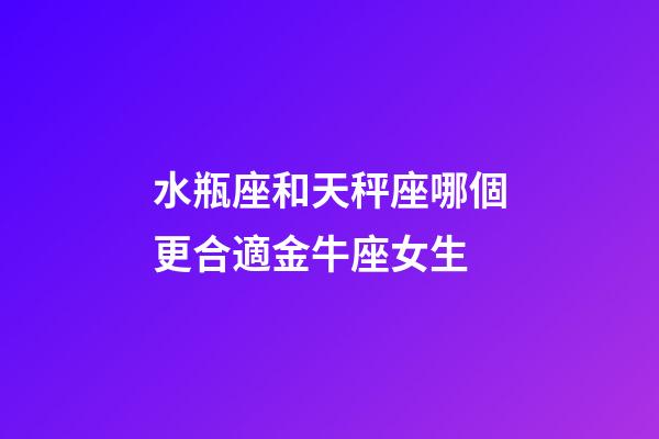 水瓶座和天秤座哪個更合適金牛座女生-第1張-星座運勢-玄機派
