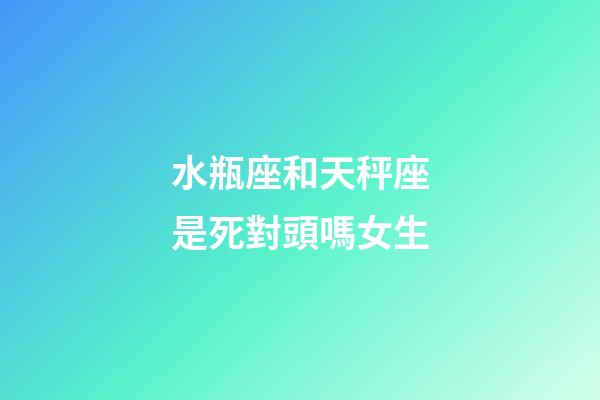 水瓶座和天秤座是死對頭嗎女生-第1張-星座運勢-玄機派