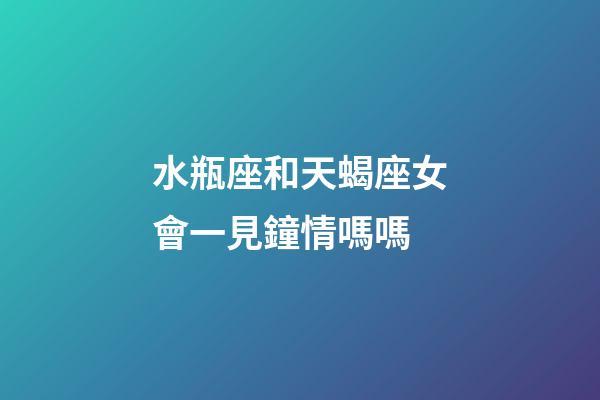 水瓶座和天蝎座女會一見鐘情嗎嗎-第1張-星座運勢-玄機派