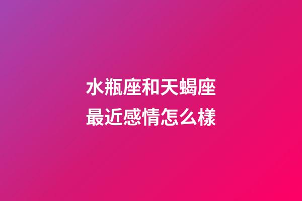 水瓶座和天蝎座最近感情怎么樣-第1張-星座運勢-玄機派
