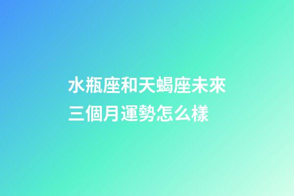 水瓶座和天蝎座未來三個月運勢怎么樣-第1張-星座運勢-玄機派