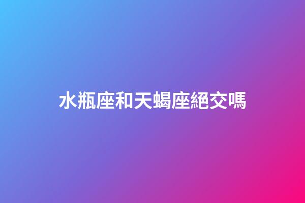 水瓶座和天蝎座絕交嗎-第1張-星座運(yùn)勢-玄機(jī)派