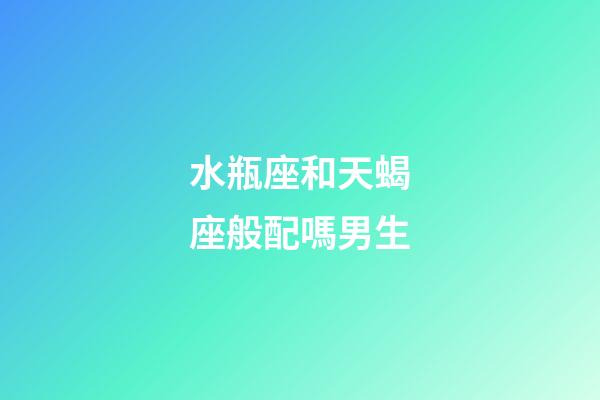 水瓶座和天蝎座般配嗎男生-第1張-星座運勢-玄機派