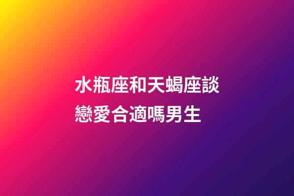 水瓶座和天蝎座談戀愛合適嗎男生-第1張-星座運勢-玄機派