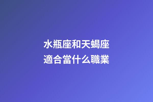 水瓶座和天蝎座適合當什么職業-第1張-星座運勢-玄機派