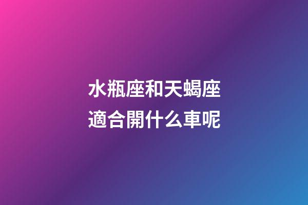 水瓶座和天蝎座適合開什么車呢-第1張-星座運勢-玄機派