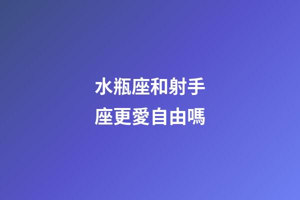 水瓶座和射手座更愛自由嗎-第1張-星座運勢-玄機派