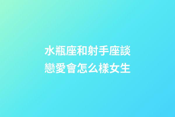 水瓶座和射手座談戀愛會怎么樣女生-第1張-星座運勢-玄機派