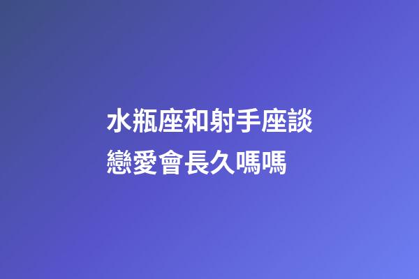 水瓶座和射手座談戀愛會長久嗎嗎-第1張-星座運勢-玄機派