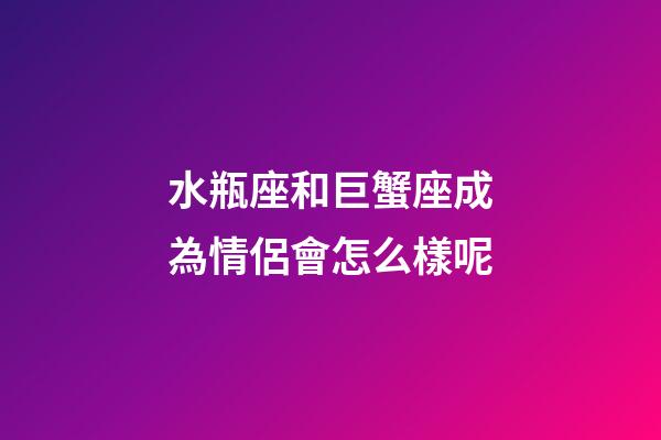水瓶座和巨蟹座成為情侶會怎么樣呢-第1張-星座運勢-玄機派