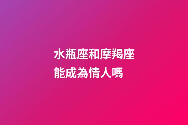 水瓶座和摩羯座能成為情人嗎-第1張-星座運勢-玄機派
