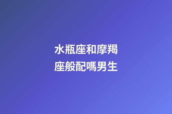 水瓶座和摩羯座般配嗎男生-第1張-星座運勢-玄機派
