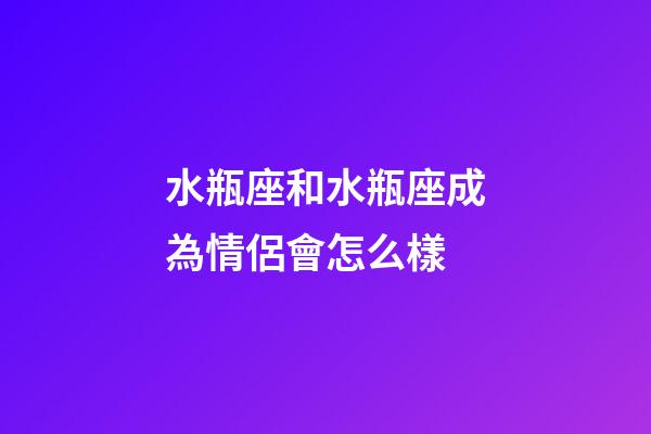水瓶座和水瓶座成為情侶會怎么樣-第1張-星座運勢-玄機派