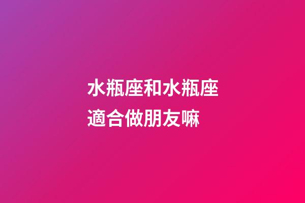水瓶座和水瓶座適合做朋友嘛-第1張-星座運勢-玄機派