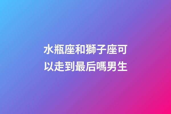 水瓶座和獅子座可以走到最后嗎男生-第1張-星座運勢-玄機派