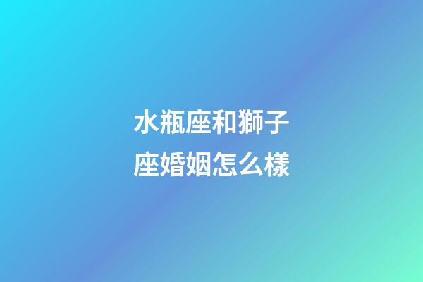 水瓶座和獅子座婚姻怎么樣-第1張-星座運勢-玄機派