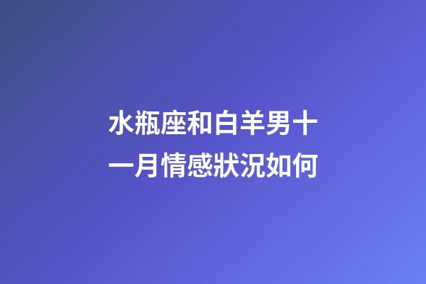 水瓶座和白羊男十一月情感狀況如何-第1張-星座運勢-玄機派